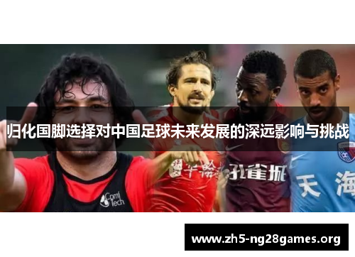归化国脚选择对中国足球未来发展的深远影响与挑战