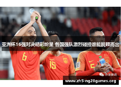 亚洲杯16强对决精彩纷呈 各国强队激烈碰撞谁能脱颖而出