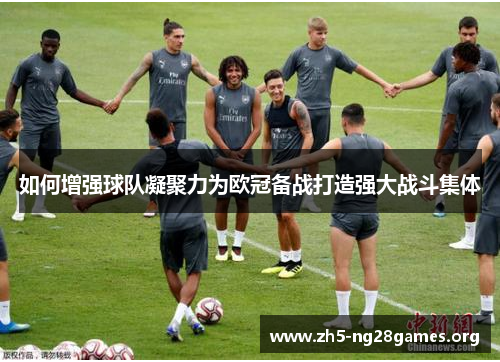 如何增强球队凝聚力为欧冠备战打造强大战斗集体
