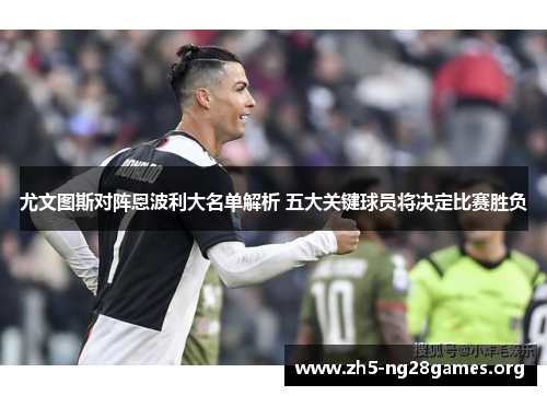 尤文图斯对阵恩波利大名单解析 五大关键球员将决定比赛胜负