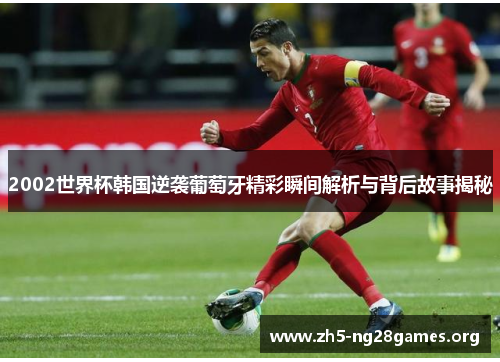 2002世界杯韩国逆袭葡萄牙精彩瞬间解析与背后故事揭秘 2002世界杯韩国逆袭葡萄牙精彩瞬间解析与背后故事揭秘