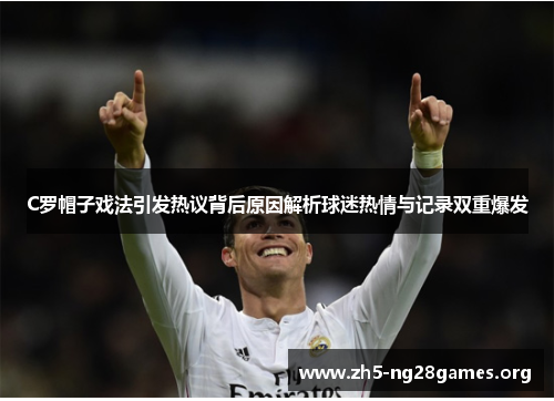 C罗帽子戏法引发热议背后原因解析球迷热情与记录双重爆发