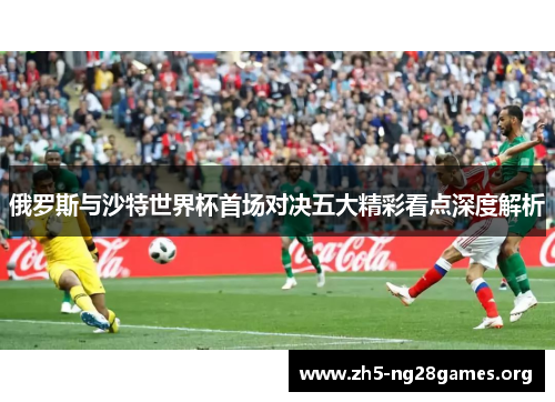 俄罗斯与沙特世界杯首场对决五大精彩看点深度解析