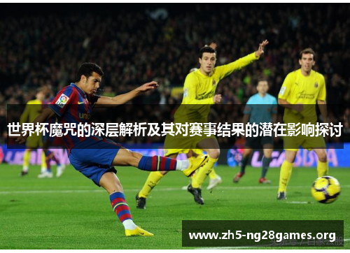 世界杯魔咒的深层解析及其对赛事结果的潜在影响探讨