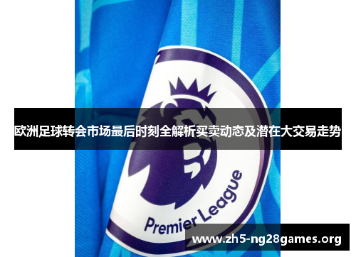 欧洲足球转会市场最后时刻全解析买卖动态及潜在大交易走势
