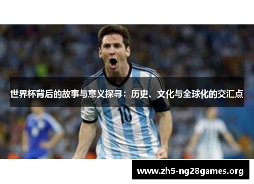 世界杯背后的故事与意义探寻：历史、文化与全球化的交汇点
