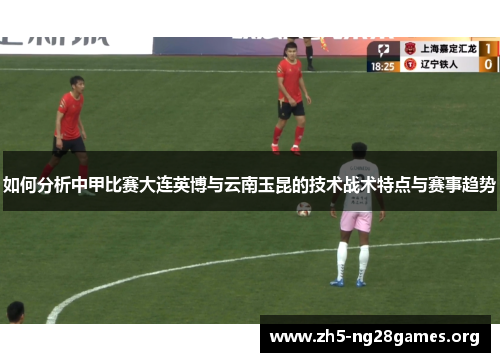 如何分析中甲比赛大连英博与云南玉昆的技术战术特点与赛事趋势