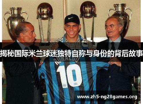 揭秘国际米兰球迷独特自称与身份的背后故事
