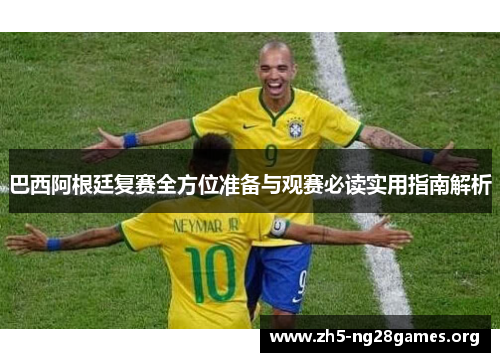 巴西阿根廷复赛全方位准备与观赛必读实用指南解析
