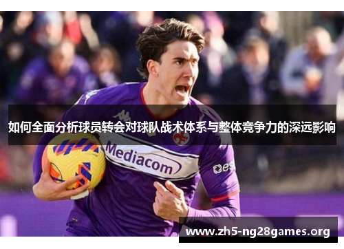 如何全面分析球员转会对球队战术体系与整体竞争力的深远影响