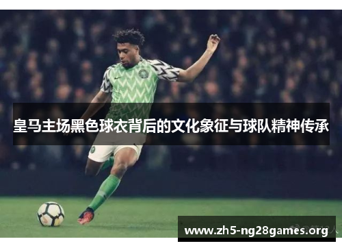 皇马主场黑色球衣背后的文化象征与球队精神传承