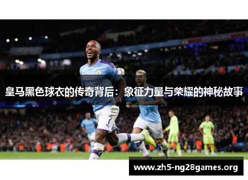 皇马黑色球衣的传奇背后：象征力量与荣耀的神秘故事