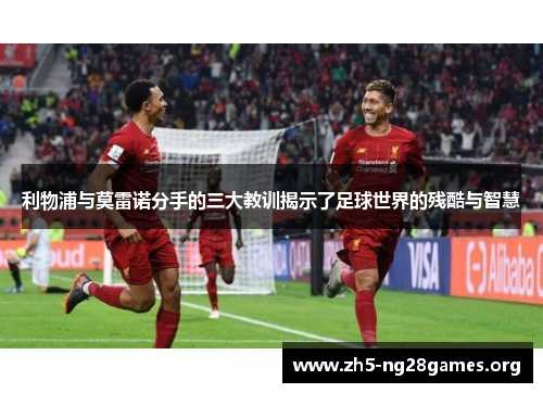 利物浦与莫雷诺分手的三大教训揭示了足球世界的残酷与智慧