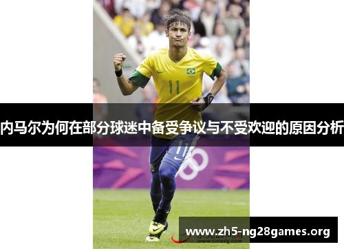 内马尔为何在部分球迷中备受争议与不受欢迎的原因分析