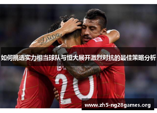 如何挑选实力相当球队与恒大展开激烈对抗的最佳策略分析