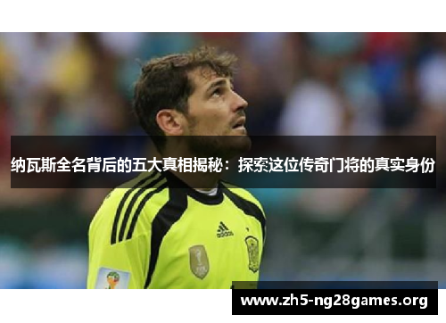 纳瓦斯全名背后的五大真相揭秘：探索这位传奇门将的真实身份