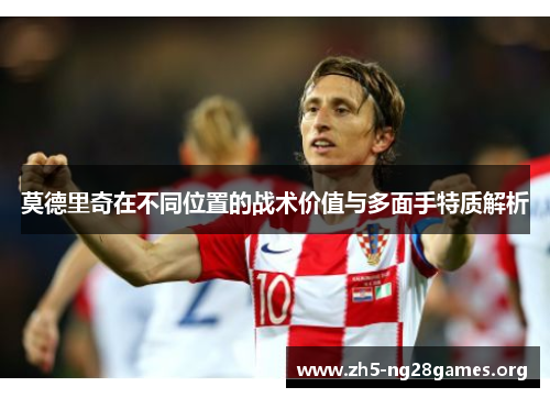 莫德里奇在不同位置的战术价值与多面手特质解析