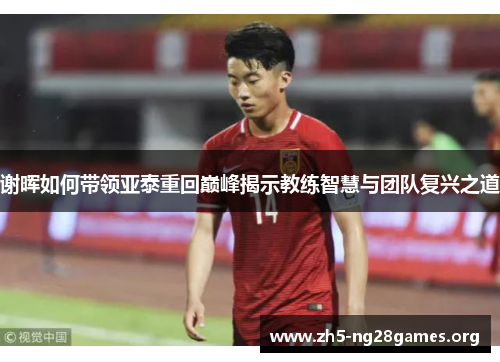 谢晖如何带领亚泰重回巅峰揭示教练智慧与团队复兴之道 谢晖如何带领亚泰重回巅峰揭示教练智慧与团队复兴之道