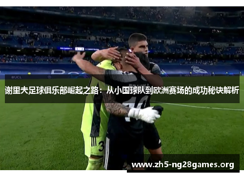 谢里夫足球俱乐部崛起之路：从小国球队到欧洲赛场的成功秘诀解析