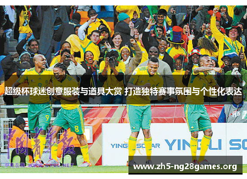 超级杯球迷创意服装与道具大赏 打造独特赛事氛围与个性化表达