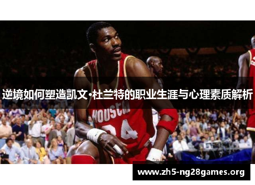 逆境如何塑造凯文·杜兰特的职业生涯与心理素质解析