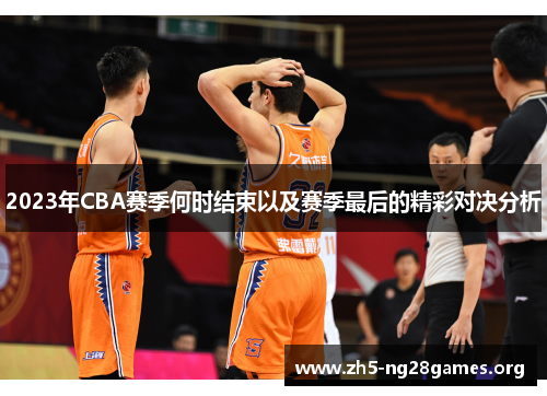 2023年CBA赛季何时结束以及赛季最后的精彩对决分析