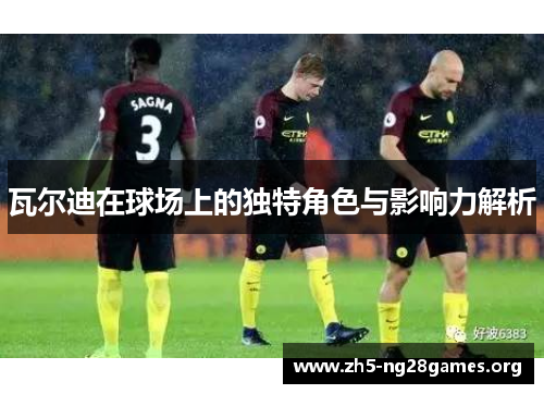 瓦尔迪在球场上的独特角色与影响力解析
