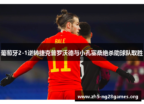 葡萄牙2-1逆转捷克普罗沃德与小孔塞桑绝杀助球队取胜