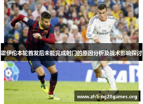 霍伊伦本轮首发后未能完成射门的原因分析及战术影响探讨