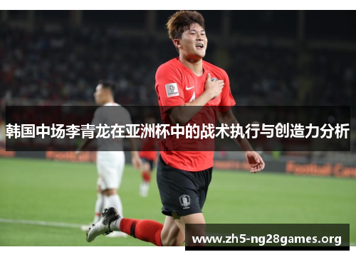 韩国中场李青龙在亚洲杯中的战术执行与创造力分析