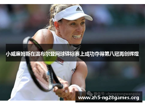 小威廉姆斯在温布尔登网球锦标赛上成功夺得第八冠再创辉煌