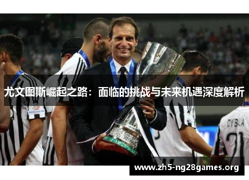 尤文图斯崛起之路：面临的挑战与未来机遇深度解析