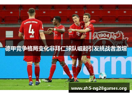 德甲竞争格局变化非拜仁球队崛起引发挑战者激增 德甲竞争格局变化非拜仁球队崛起引发挑战者激增