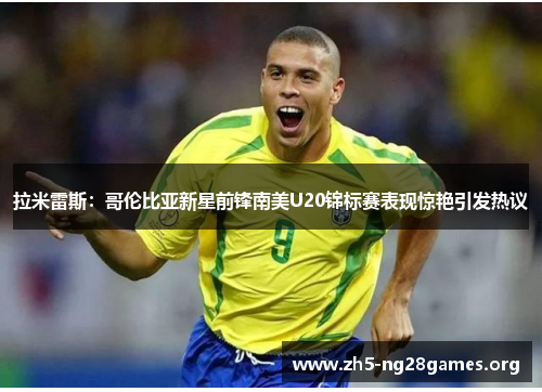 拉米雷斯：哥伦比亚新星前锋南美U20锦标赛表现惊艳引发热议