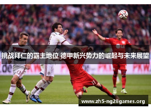 挑战拜仁的霸主地位 德甲新兴势力的崛起与未来展望