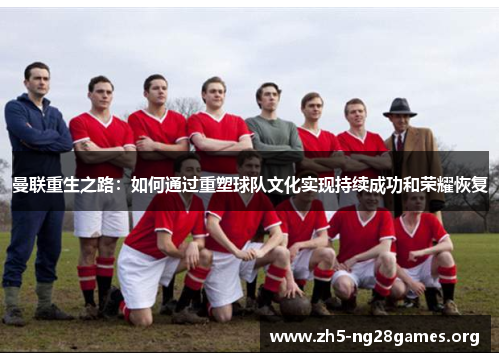 曼联重生之路:如何通过重塑球队文化实现持续成功和荣耀恢复 曼联重生之路:如何通过重塑球队文化实现持续成功和荣耀恢复