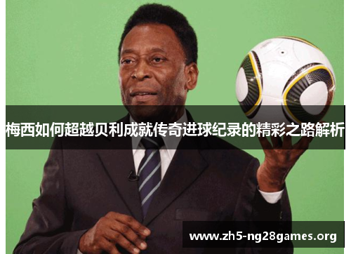 梅西如何超越贝利成就传奇进球纪录的精彩之路解析
